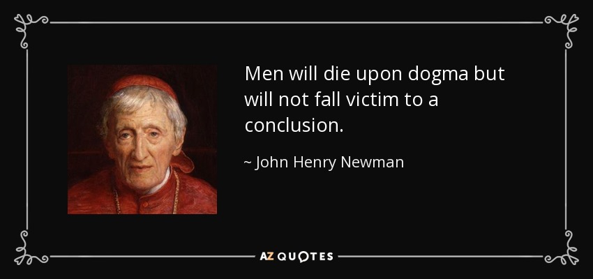 Men will die upon dogma but will not fall victim to a conclusion. - John Henry Newman