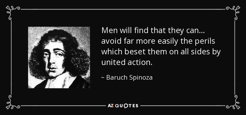 Men will find that they can ... avoid far more easily the perils which beset them on all sides by united action. - Baruch Spinoza