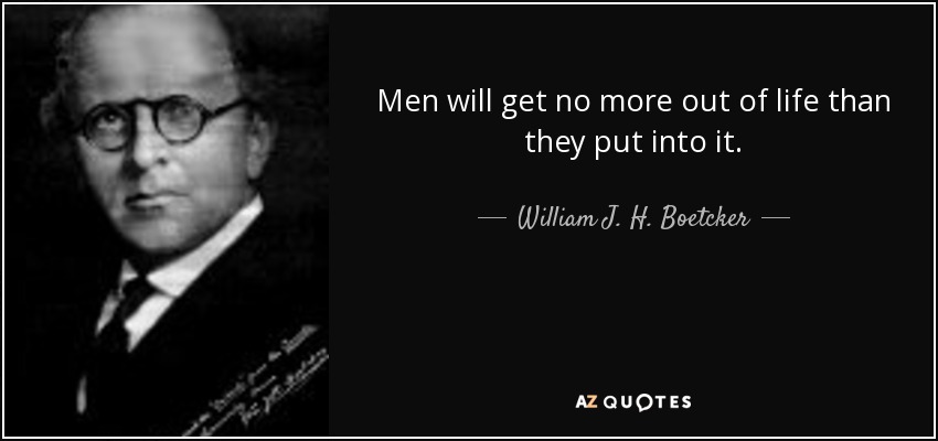 Men will get no more out of life than they put into it. - William J. H. Boetcker