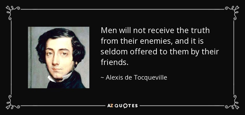 Men will not receive the truth from their enemies, and it is seldom offered to them by their friends. - Alexis de Tocqueville