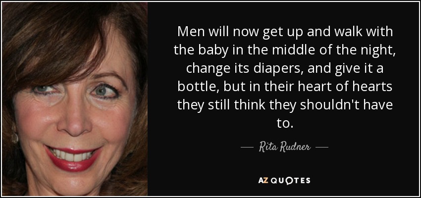 Men will now get up and walk with the baby in the middle of the night, change its diapers, and give it a bottle, but in their heart of hearts they still think they shouldn't have to. - Rita Rudner