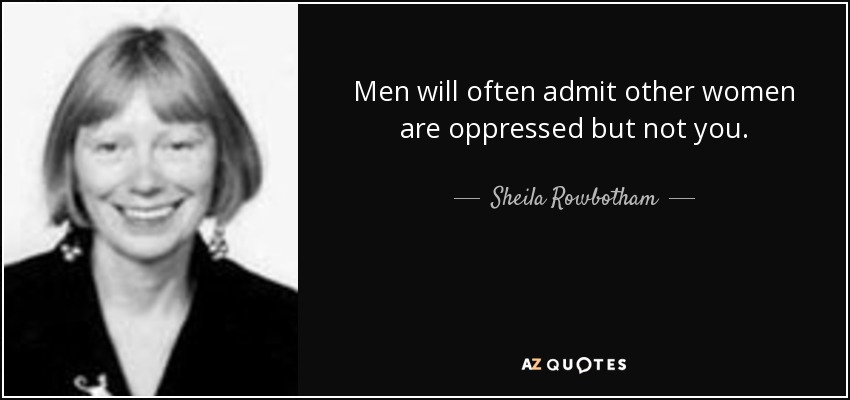 Men will often admit other women are oppressed but not you. - Sheila Rowbotham