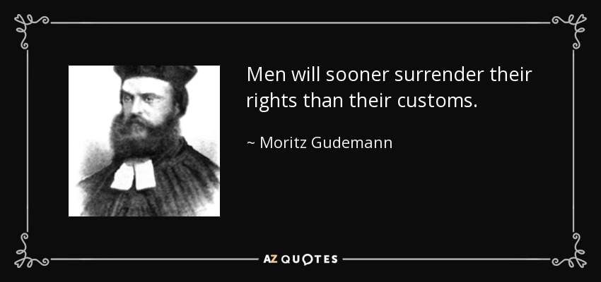 Men will sooner surrender their rights than their customs. - Moritz Gudemann