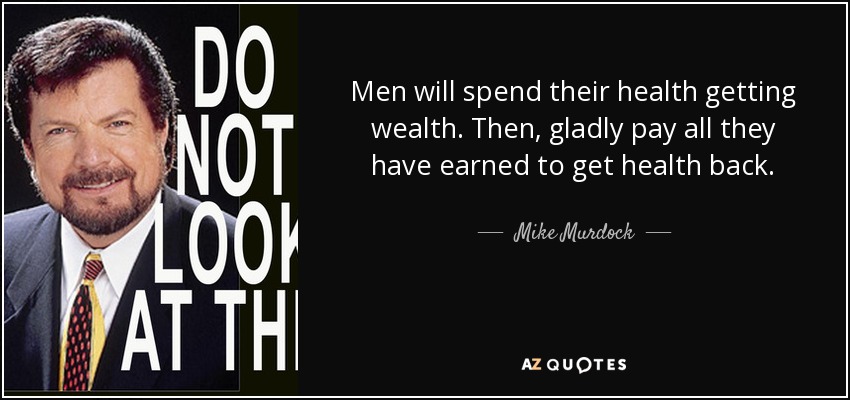 Men will spend their health getting wealth. Then, gladly pay all they have earned to get health back. - Mike Murdock