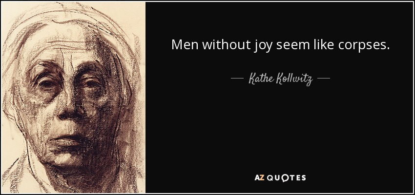 Men without joy seem like corpses. - Kathe Kollwitz