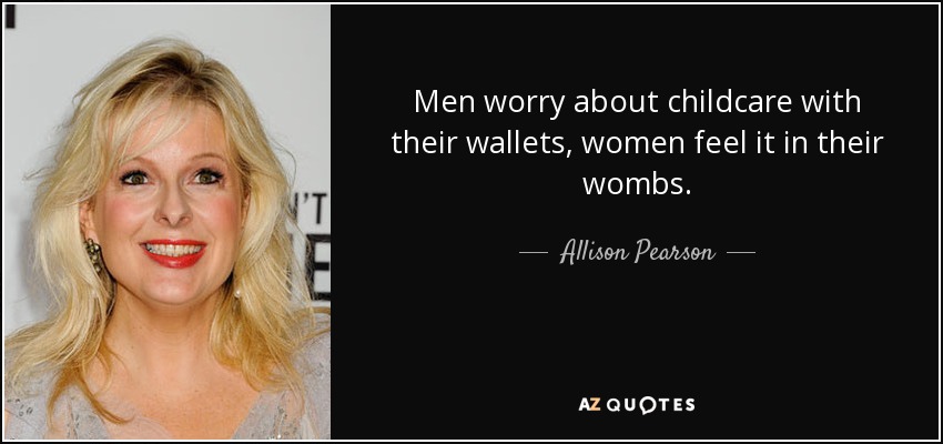 Men worry about childcare with their wallets, women feel it in their wombs. - Allison Pearson
