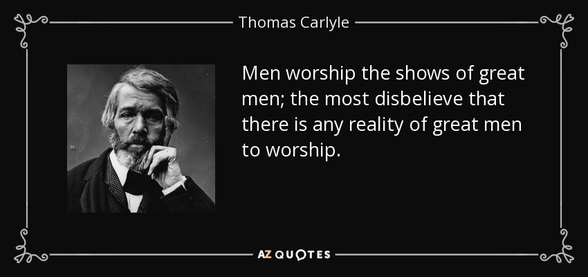 Men worship the shows of great men; the most disbelieve that there is any reality of great men to worship. - Thomas Carlyle