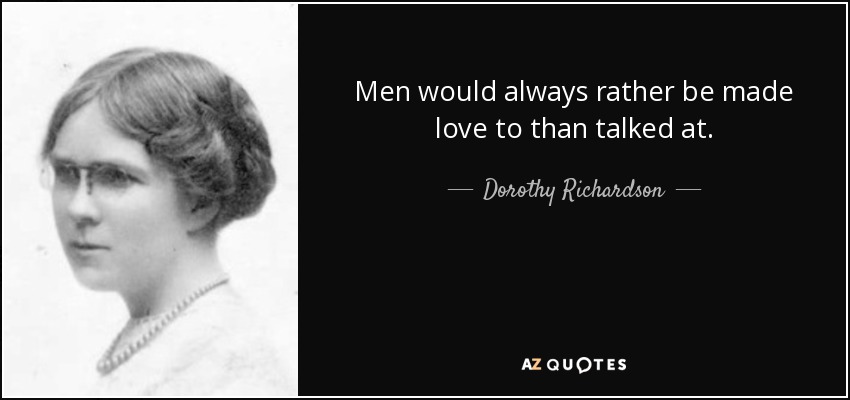 Men would always rather be made love to than talked at. - Dorothy Richardson