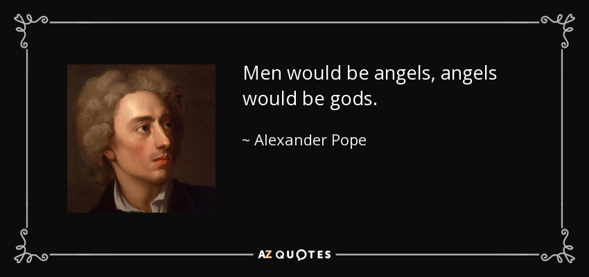Men would be angels, angels would be gods. - Alexander Pope
