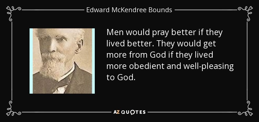 Men would pray better if they lived better. They would get more from God if they lived more obedient and well-pleasing to God. - Edward McKendree Bounds