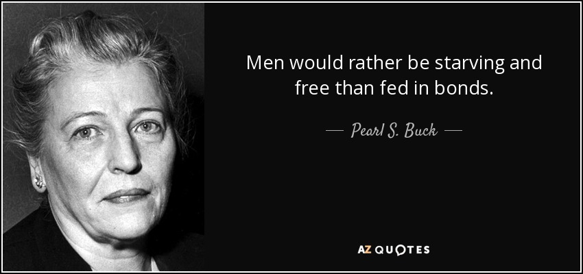 Men would rather be starving and free than fed in bonds. - Pearl S. Buck