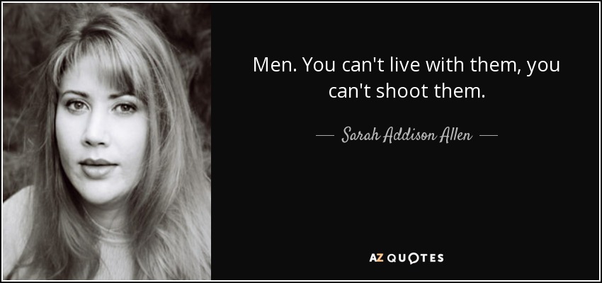 Men. You can't live with them, you can't shoot them. - Sarah Addison Allen