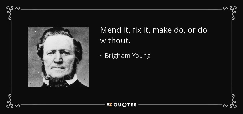 Mend it, fix it, make do, or do without. - Brigham Young