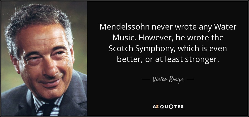 Mendelssohn never wrote any Water Music. However, he wrote the Scotch Symphony, which is even better, or at least stronger. - Victor Borge