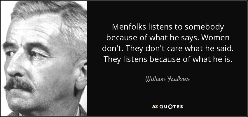 Menfolks listens to somebody because of what he says. Women don't. They don't care what he said. They listens because of what he is. - William Faulkner