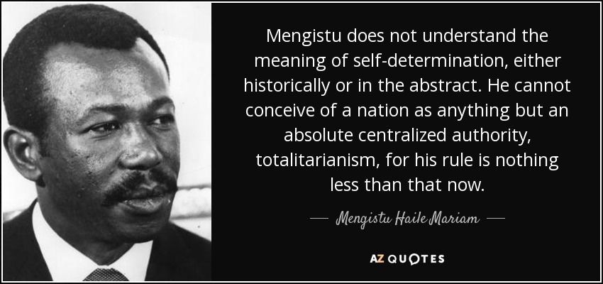 Mengistu does not understand the meaning of self-determination, either historically or in the abstract. He cannot conceive of a nation as anything but an absolute centralized authority, totalitarianism, for his rule is nothing less than that now. - Mengistu Haile Mariam