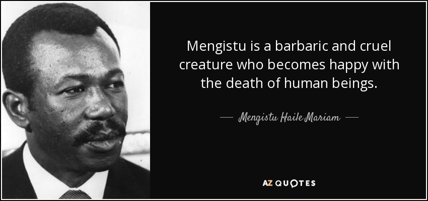 Mengistu is a barbaric and cruel creature who becomes happy with the death of human beings. - Mengistu Haile Mariam