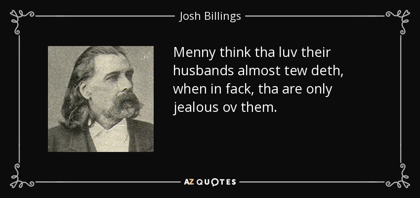 Menny think tha luv their husbands almost tew deth, when in fack, tha are only jealous ov them. - Josh Billings