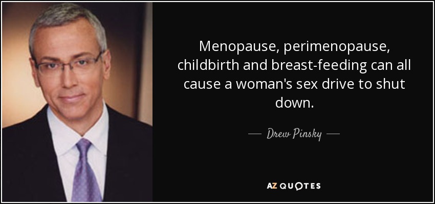 Menopause, perimenopause, childbirth and breast-feeding can all cause a woman's sex drive to shut down. - Drew Pinsky