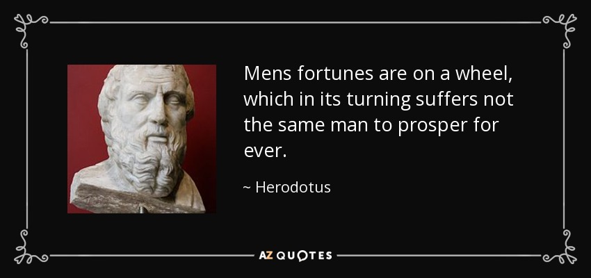 Mens fortunes are on a wheel, which in its turning suffers not the same man to prosper for ever. - Herodotus