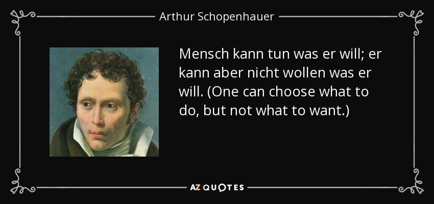 Mensch kann tun was er will; er kann aber nicht wollen was er will. (One can choose what to do, but not what to want.) - Arthur Schopenhauer