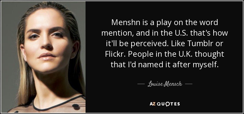 Menshn is a play on the word mention, and in the U.S. that's how it'll be perceived. Like Tumblr or Flickr. People in the U.K. thought that I'd named it after myself. - Louise Mensch