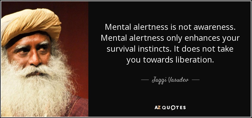 Mental alertness is not awareness. Mental alertness only enhances your survival instincts. It does not take you towards liberation. - Jaggi Vasudev
