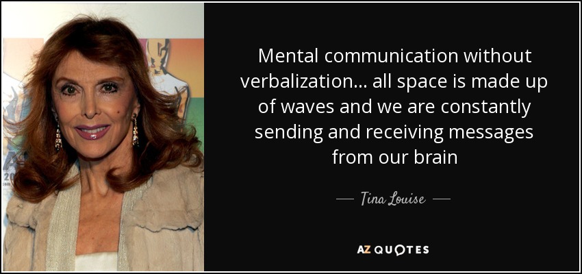 Mental communication without verbalization... all space is made up of waves and we are constantly sending and receiving messages from our brain - Tina Louise