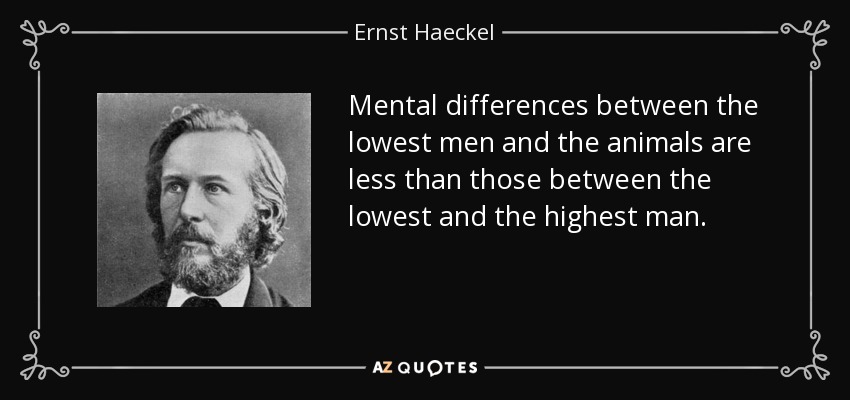 Mental differences between the lowest men and the animals are less than those between the lowest and the highest man. - Ernst Haeckel