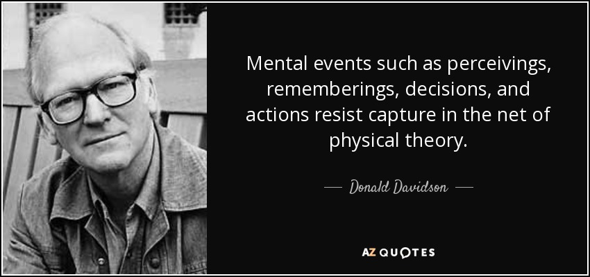Mental events such as perceivings, rememberings, decisions, and actions resist capture in the net of physical theory. - Donald Davidson