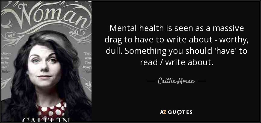 Mental health is seen as a massive drag to have to write about - worthy, dull. Something you should 'have' to read / write about. - Caitlin Moran