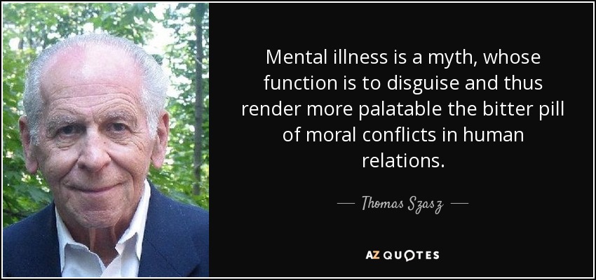 Mental illness is a myth, whose function is to disguise and thus render more palatable the bitter pill of moral conflicts in human relations. - Thomas Szasz