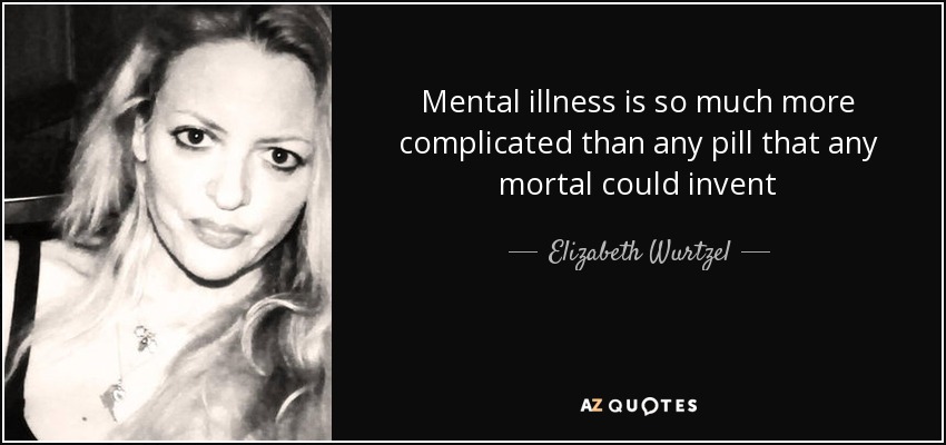 Mental illness is so much more complicated than any pill that any mortal could invent - Elizabeth Wurtzel