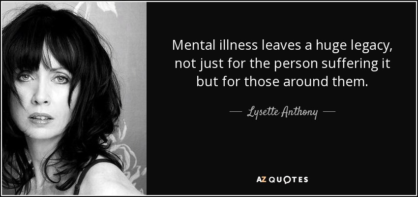 Mental illness leaves a huge legacy, not just for the person suffering it but for those around them. - Lysette Anthony