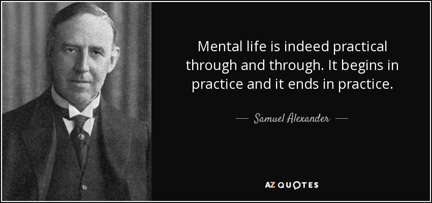 Mental life is indeed practical through and through. It begins in practice and it ends in practice. - Samuel Alexander