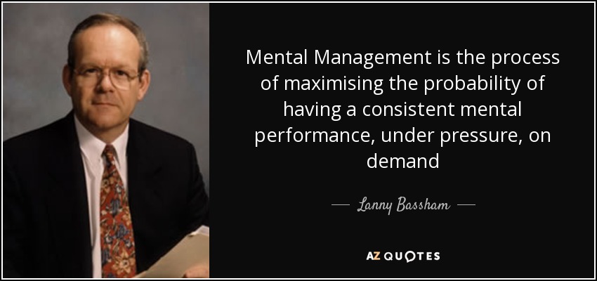 Mental Management is the process of maximising the probability of having a consistent mental performance, under pressure, on demand - Lanny Bassham