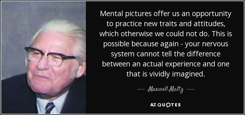 Mental pictures offer us an opportunity to practice new traits and attitudes, which otherwise we could not do. This is possible because again - your nervous system cannot tell the difference between an actual experience and one that is vividly imagined. - Maxwell Maltz