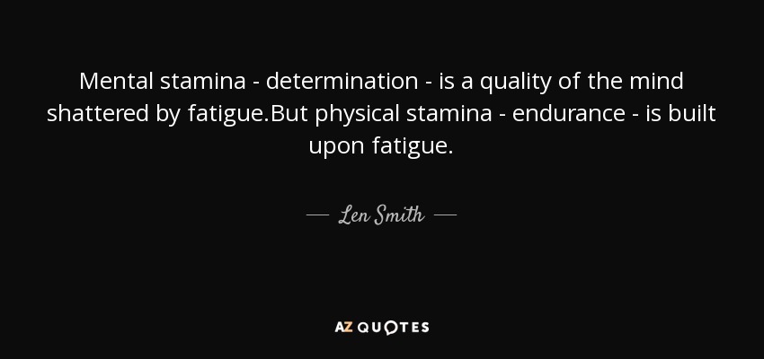 Mental stamina - determination - is a quality of the mind shattered by fatigue.But physical stamina - endurance - is built upon fatigue. - Len Smith