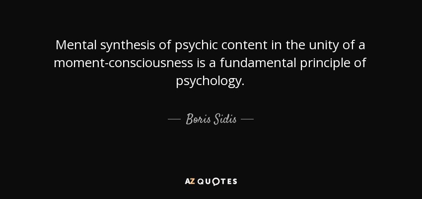 Mental synthesis of psychic content in the unity of a moment-consciousness is a fundamental principle of psychology. - Boris Sidis