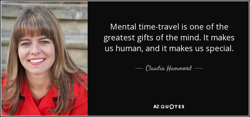 Mental time-travel is one of the greatest gifts of the mind. It makes us human, and it makes us special. - Claudia Hammond