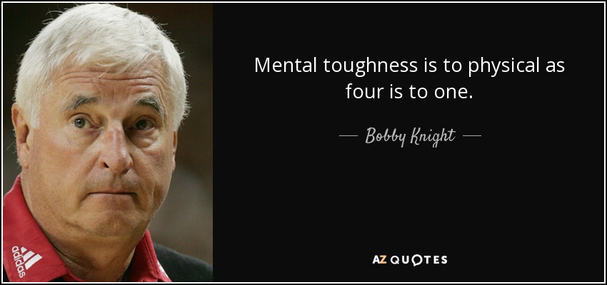 Mental toughness is to physical as four is to one. - Bobby Knight