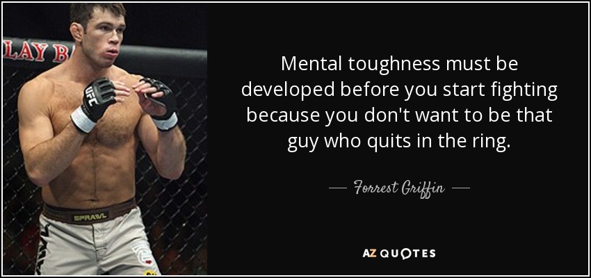 Mental toughness must be developed before you start fighting because you don't want to be that guy who quits in the ring. - Forrest Griffin