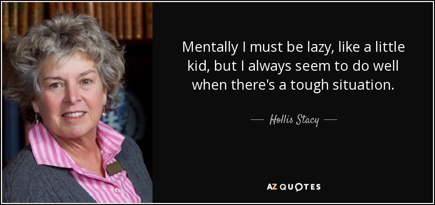 Mentally I must be lazy, like a little kid, but I always seem to do well when there's a tough situation. - Hollis Stacy