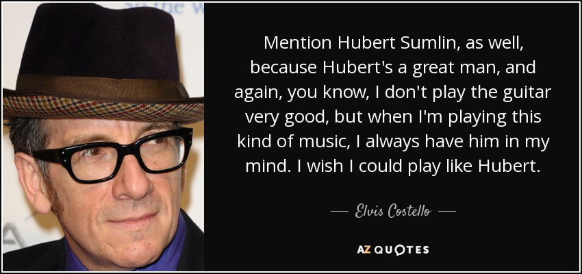 Mention Hubert Sumlin, as well, because Hubert's a great man, and again, you know, I don't play the guitar very good, but when I'm playing this kind of music, I always have him in my mind. I wish I could play like Hubert. - Elvis Costello