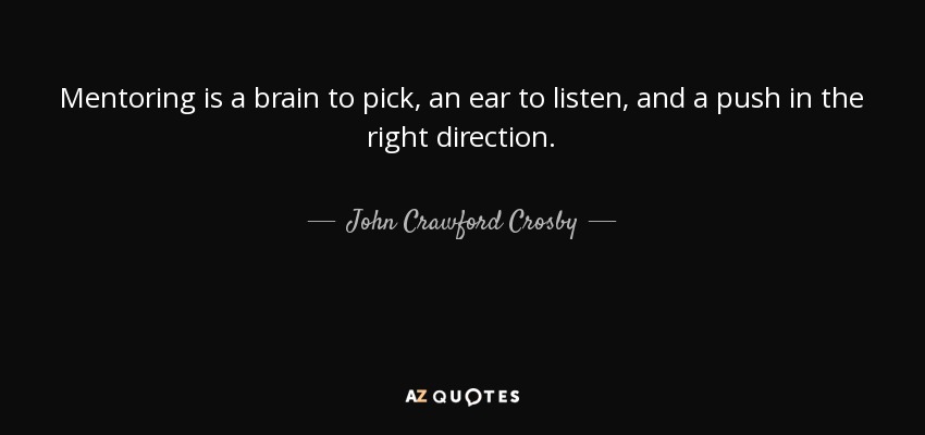 Mentoring is a brain to pick, an ear to listen, and a push in the right direction. - John Crawford Crosby