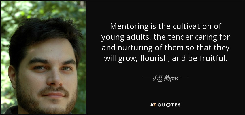 Mentoring is the cultivation of young adults, the tender caring for and nurturing of them so that they will grow, flourish, and be fruitful. - Jeff Myers