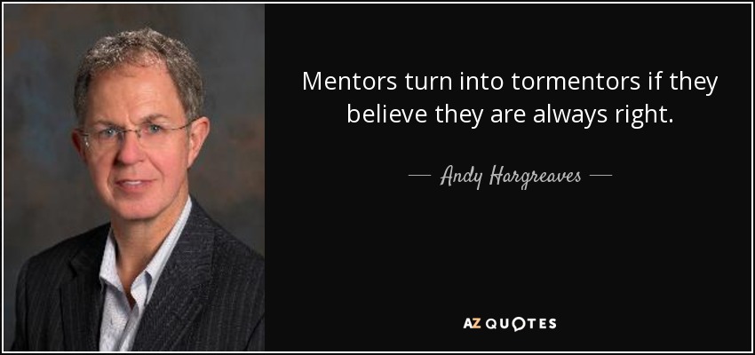 Mentors turn into tormentors if they believe they are always right. - Andy Hargreaves