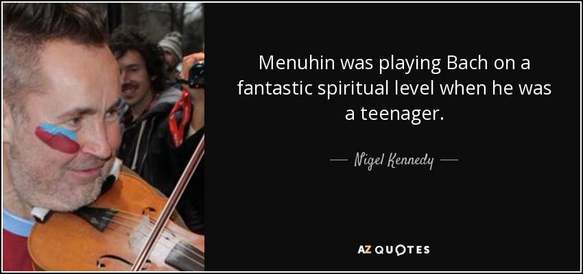 Menuhin was playing Bach on a fantastic spiritual level when he was a teenager. - Nigel Kennedy