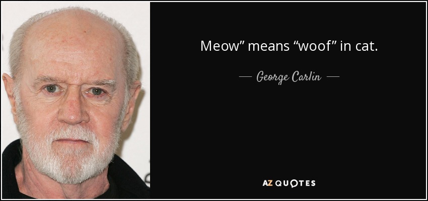 Meow” means “woof” in cat. - George Carlin