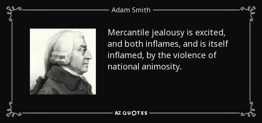 Mercantile jealousy is excited, and both inflames, and is itself inflamed, by the violence of national animosity. - Adam Smith